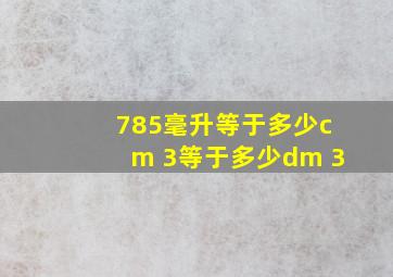 785毫升等于多少cm 3等于多少dm 3